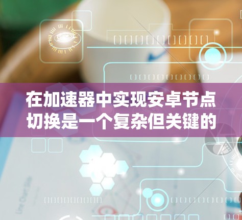 在加速器中实现安卓节点切换是一个复杂但关键的任务，涉及多个方面的考虑。以下是对该问题的系统分析和解决方案