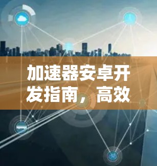 加速器安卓开发指南，高效实现移动应用加速