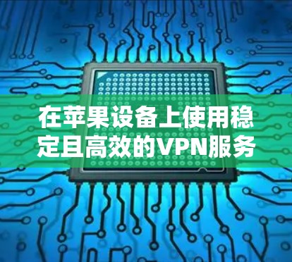 在苹果设备上使用稳定且高效的VPN服务可以帮助你保护隐私、访问受限制的内容或连接到安全的网络。以下是一些关于如何在苹果设备上配置和使用VPN的建议，确保连接稳定