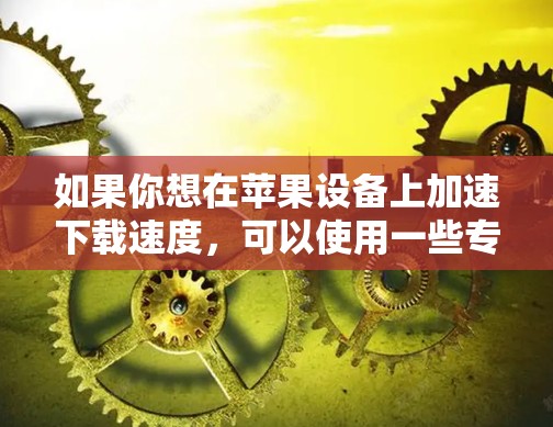 如果你想在苹果设备上加速下载速度，可以使用一些专门的加速工具或方法来提高下载效率。以下是一些常见的加速器和方法，适用于苹果设备