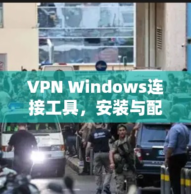 VPN Windows连接工具，安装与配置指南
