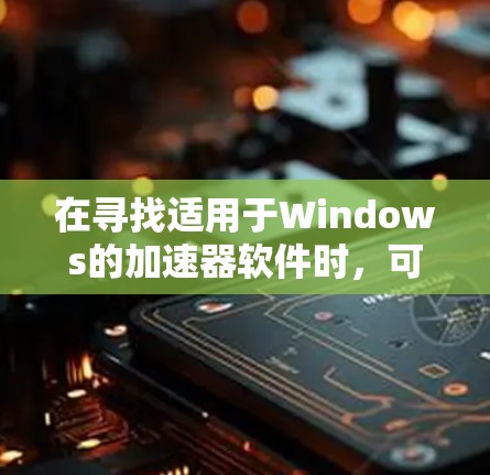 在寻找适用于Windows的加速器软件时，可以考虑以下几种工具，它们各具特色，涵盖网络加速、数据处理等多个方面
