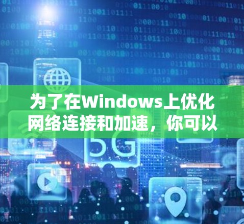 为了在Windows上优化网络连接和加速，你可以考虑以下几种工具，每种工具都有其独特的功能和适用场景