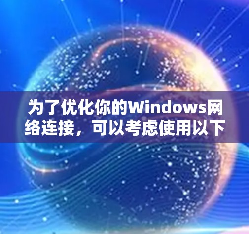 为了优化你的Windows网络连接，可以考虑使用以下几种网络加速器工具。这些工具可以帮助你提高网络速度、减少延迟并增强安全性。以下是几种常见的加速器及其使用方法
