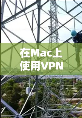 在Mac上使用VPN可以通过以下步骤进行配置和使用