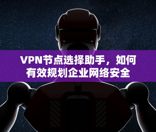 VPN节点选择助手，如何有效规划企业网络安全
