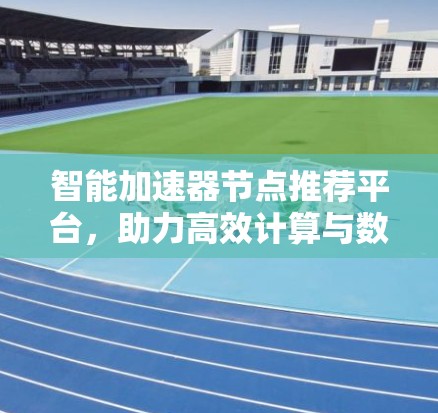 智能加速器节点推荐平台,助力高效计算与数据传输 智能加速器节点推荐平台,助力高效计算与数据传输