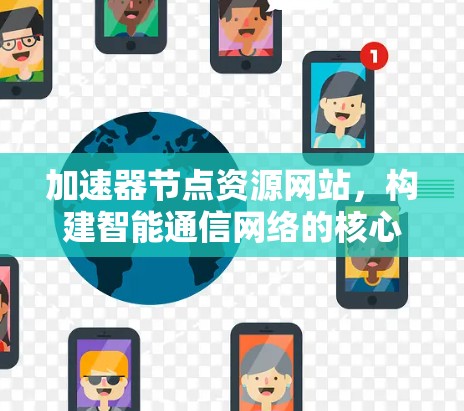 加速器节点资源网站，构建智能通信网络的核心
