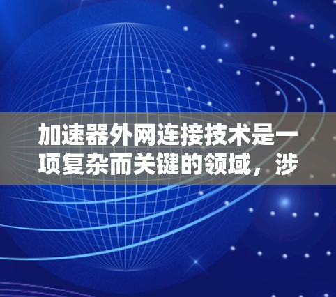 加速器外网连接技术是一项复杂而关键的领域，涉及多个技术要素和挑战。以下是对这一技术的详细分析和总结