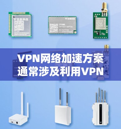 VPN网络加速方案通常涉及利用VPN技术来优化网络性能，例如减少延迟、提高数据传输速度或确保网络连接的稳定性。以下是一些常见的VPN网络加速方案的关键点和思路