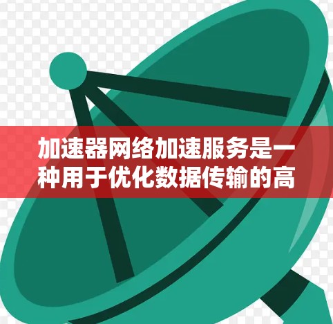 加速器网络加速服务是一种用于优化数据传输的高效网络解决方案，主要应用于云计算、数据中心和内容分发网络（CDN）等场景。以下是对其的详细分析