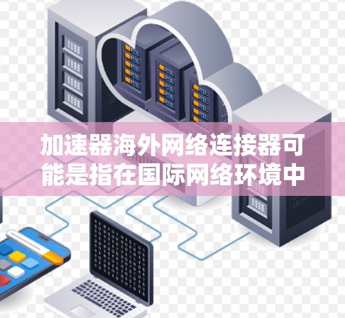加速器海外网络连接器可能是指在国际网络环境中使用的网络加速器或连接设备,用于优化跨国网络的性能和连接速度。以下是一些可能的解释和相关信息 加速器海外网络连接器可能是指在国际网络环境中使用的网络加速器或连接设备,用于优化跨国网络的性能和连接速度。以下是一些可能的解释和相关信息
