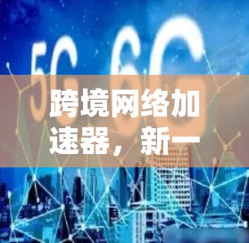 跨境网络加速器,新一代国际网络连接技术 跨境网络加速器,新一代国际网络连接技术
