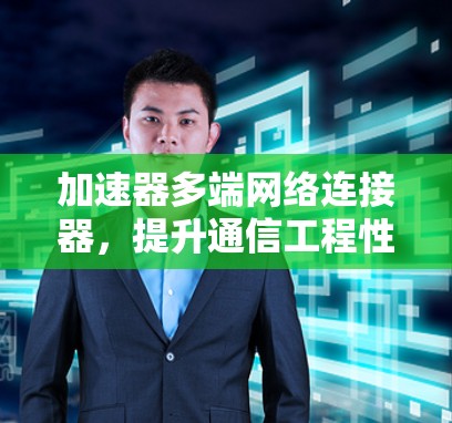 加速器多端网络连接器，提升通信工程性能的关键技术