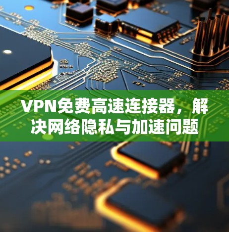 VPN免费高速连接器，解决网络隐私与加速问题的高效方案