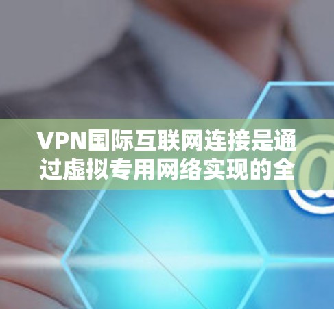VPN国际互联网连接是通过虚拟专用网络实现的全球网络访问和安全保护工具，广泛应用于多个领域。以下是对VPN国际互联网连接的详细总结