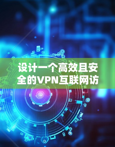 设计一个高效且安全的VPN互联网访问方案需要综合考虑多个关键因素，以满足用户需求和企业安全标准。以下是一个结构化的方案概述