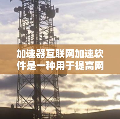 加速器互联网加速软件是一种用于提高网络数据传输效率的工具，通过多种技术手段如缓存、压缩和协议优化来减少延迟和提升数据传输速度。以下是对加速器互联网加速软件的详细分析