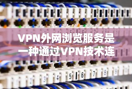 VPN外网浏览服务是一种通过VPN技术连接到外部网络，确保数据安全、隐私和可达性。以下是对该服务的详细解释