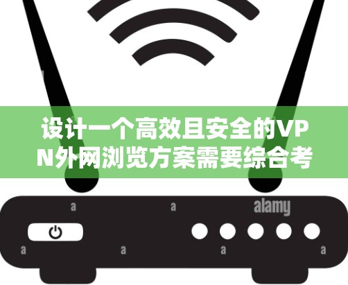 设计一个高效且安全的VPN外网浏览方案需要综合考虑多个方面，确保既能满足用户需求，又能保障网络安全。以下是详细的步骤指南