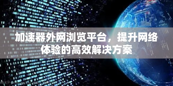 加速器外网浏览平台，提升网络体验的高效解决方案