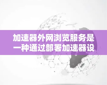 加速器外网浏览服务是一种通过部署加速器设备来优化内部网络访问外网资源的解决方案。以下是对该服务的详细分析和总结