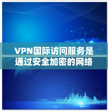 VPN国际访问服务是通过安全加密的网络连接，允许用户绕过地理限制，访问国外网络和资源。以下是关于选择和使用VPN国际访问服务的详细指南