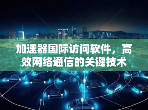 加速器国际访问软件，高效网络通信的关键技术