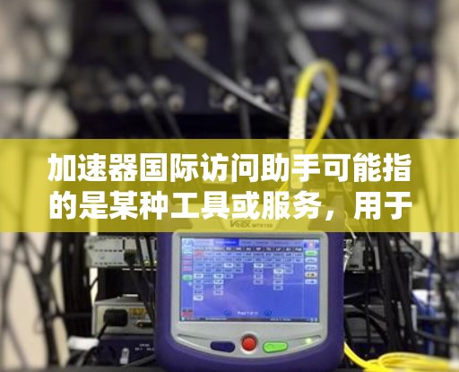 加速器国际访问助手可能指的是某种工具或服务，用于帮助用户更高效地访问国际网站或资源。以下是一些可能的解释和建议