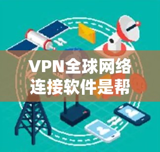 VPN全球网络连接软件是帮助用户在全球范围内建立安全、隐私保护的网络连接的工具。以下是对VPN全球网络连接软件的详细分析