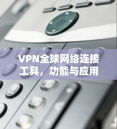 VPN全球网络连接工具，功能与应用分析