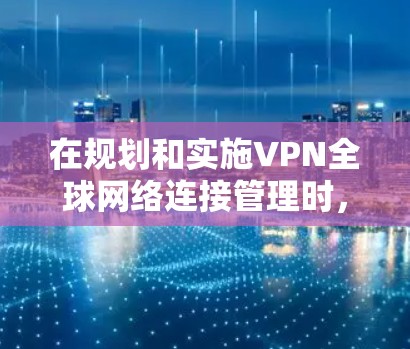 在规划和实施VPN全球网络连接管理时，可以参考以下详细步骤和建议