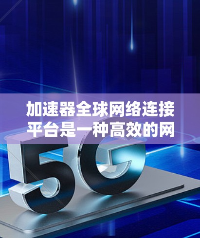 加速器全球网络连接平台是一种高效的网络解决方案，旨在优化数据在全球范围内的传输和访问。以下是对该平台的详细分析和总结