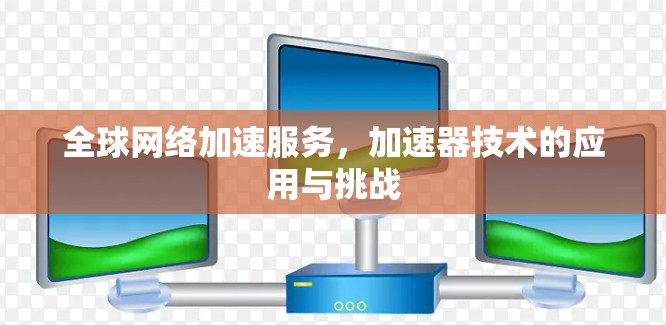 全球网络加速服务，加速器技术的应用与挑战