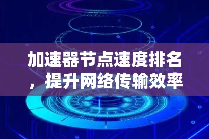加速器节点速度排名，提升网络传输效率的关键要素