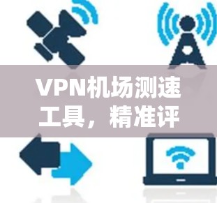 VPN机场测速工具，精准评估网络性能的关键