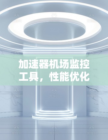 加速器机场监控工具，性能优化与实时监控的关键解决方案