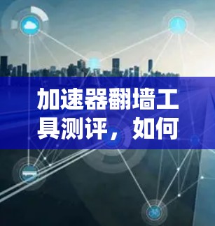 加速器翻墙工具测评，如何在合法与道德的边界内最大化网络效率