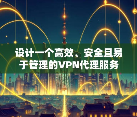 设计一个高效、安全且易于管理的VPN代理服务方案需要综合考虑多个方面，确保满足用户需求并实现可扩展性和稳定性。以下是一个结构化的方案概述