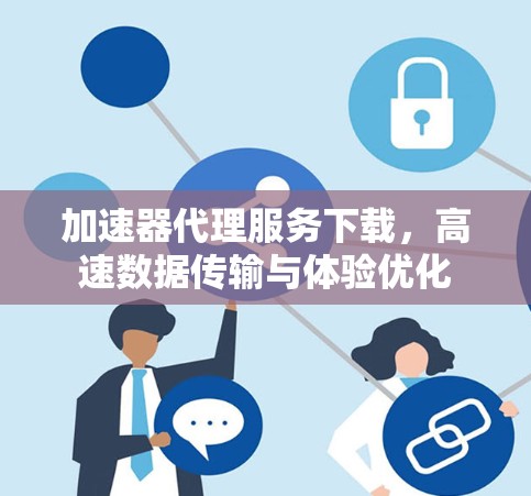 加速器代理服务下载，高速数据传输与体验优化