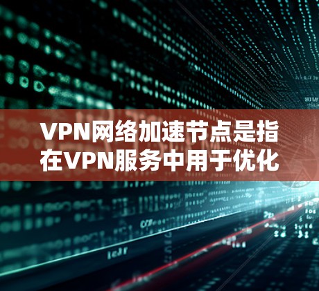 VPN网络加速节点是指在VPN服务中用于优化数据传输速度和访问网站体验的技术。以下是对加速节点的详细解释