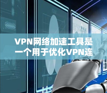 VPN网络加速工具是一个用于优化VPN连接速度和性能的解决方案，适用于个人和企业用户。以下是关于这些工具的详细介绍