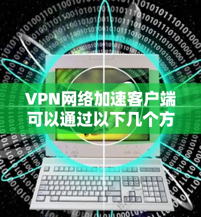 VPN网络加速客户端可以通过以下几个方面来实现网络加速效果