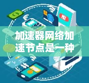 加速器网络加速节点是一种用于提高网络传输效率的技术，主要应用于数据中心和云计算环境，特别是在处理高带宽和低延迟的场景中。以下是对加速器网络加速节点的详细总结