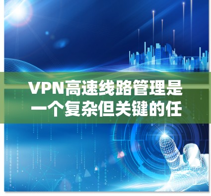 VPN高速线路管理是一个复杂但关键的任务，涵盖多个方面以确保网络安全、高效运行。以下是对VPN高速线路管理的总结