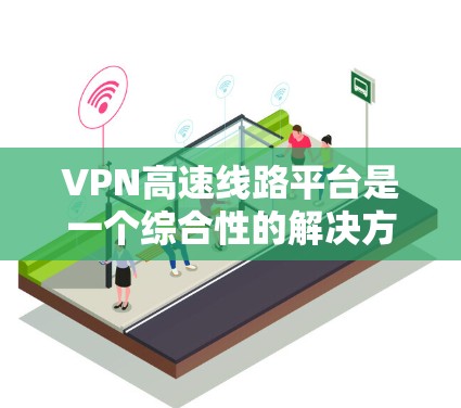 VPN高速线路平台是一个综合性的解决方案，旨在通过优化多个方面来实现快速、安全且稳定的VPN服务。以下是该平台的详细设计和功能