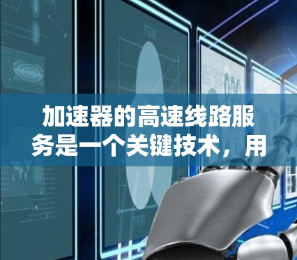 加速器的高速线路服务是一个关键技术，用于在高性能计算和数据处理中提供高速数据传输和计算加速。以下是对这一技术的详细分析和总结