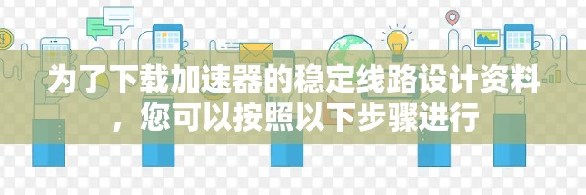 为了下载加速器的稳定线路设计资料，您可以按照以下步骤进行