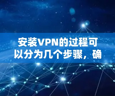 安装VPN的过程可以分为几个步骤，确保每一步都正确进行，以确保最终的使用体验顺畅。以下是一个详细的步骤指南