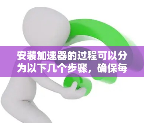 安装加速器的过程可以分为以下几个步骤，确保每一步都仔细执行